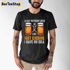 A Day Without Beer Is Like Just Kidding I Have No Idea International Beer Day Unisex T-Shirt