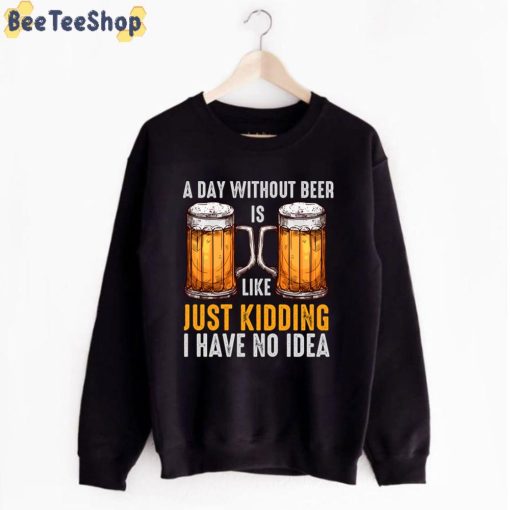 A Day Without Beer Is Like Just Kidding I Have No Idea International Beer Day Unisex T-Shirt
