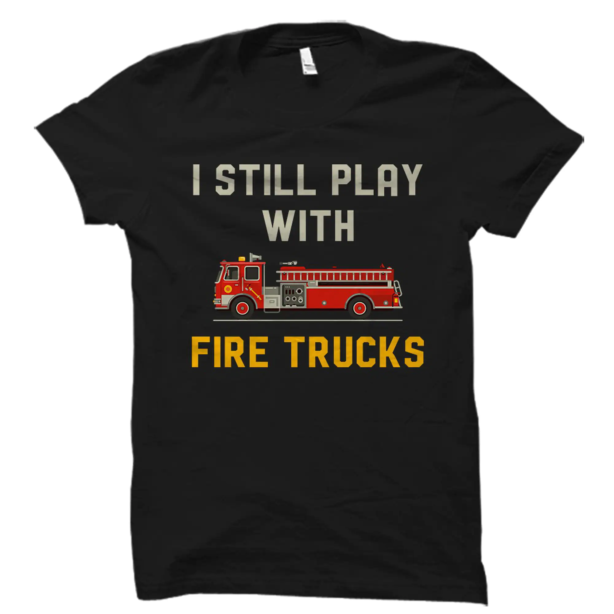 Funny Fireman I Still Play With Fire Trucks Firefighter Unisex T-Shirt