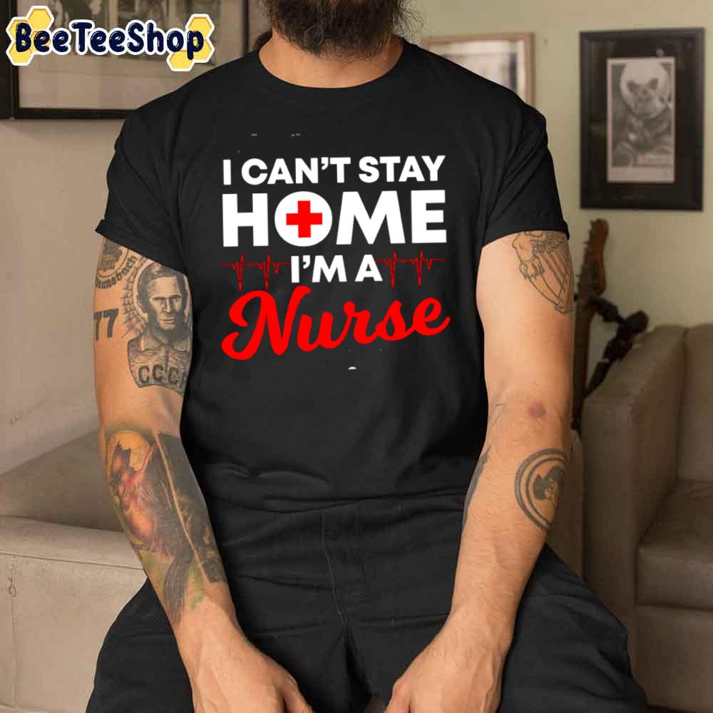 I Can’t Stay Home I’m A Nurse Unisex T-Shirt