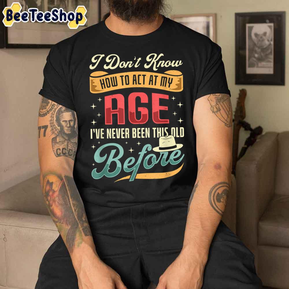 I Don’t Know How To Act My Age I’ve Never Been This Old Before Unisex T-Shirt