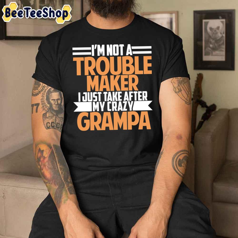 I'm Not A Trouble Maker I Just Take After My Crazy Grampa Unisex T-Shirt