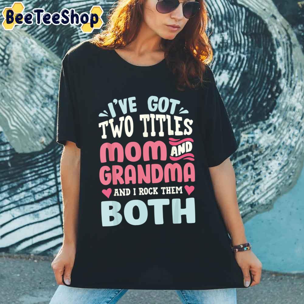 I’ve Got Two Titles Mom Grandma Happy Mother’s Day Unisex T-Shirt