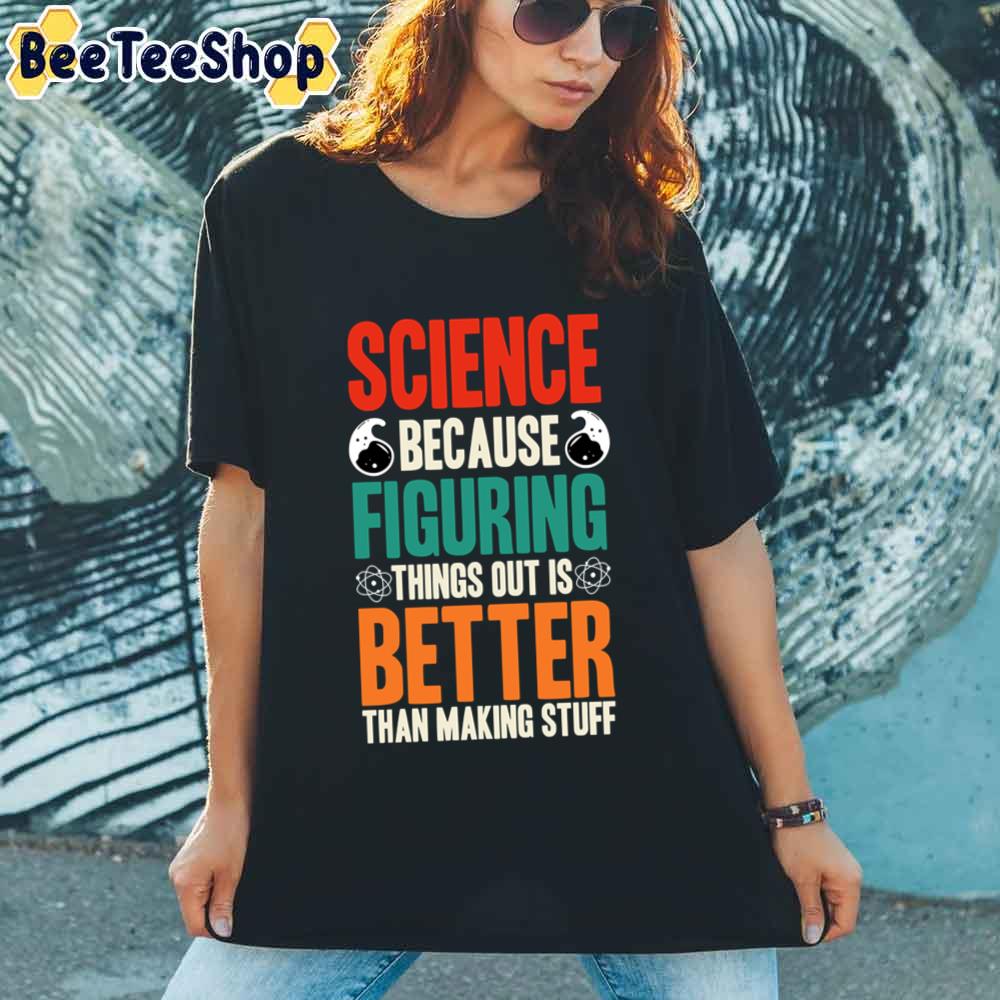 Science Because Figuring Things Out Is Better Than Making Stuff Unisex T-Shirt