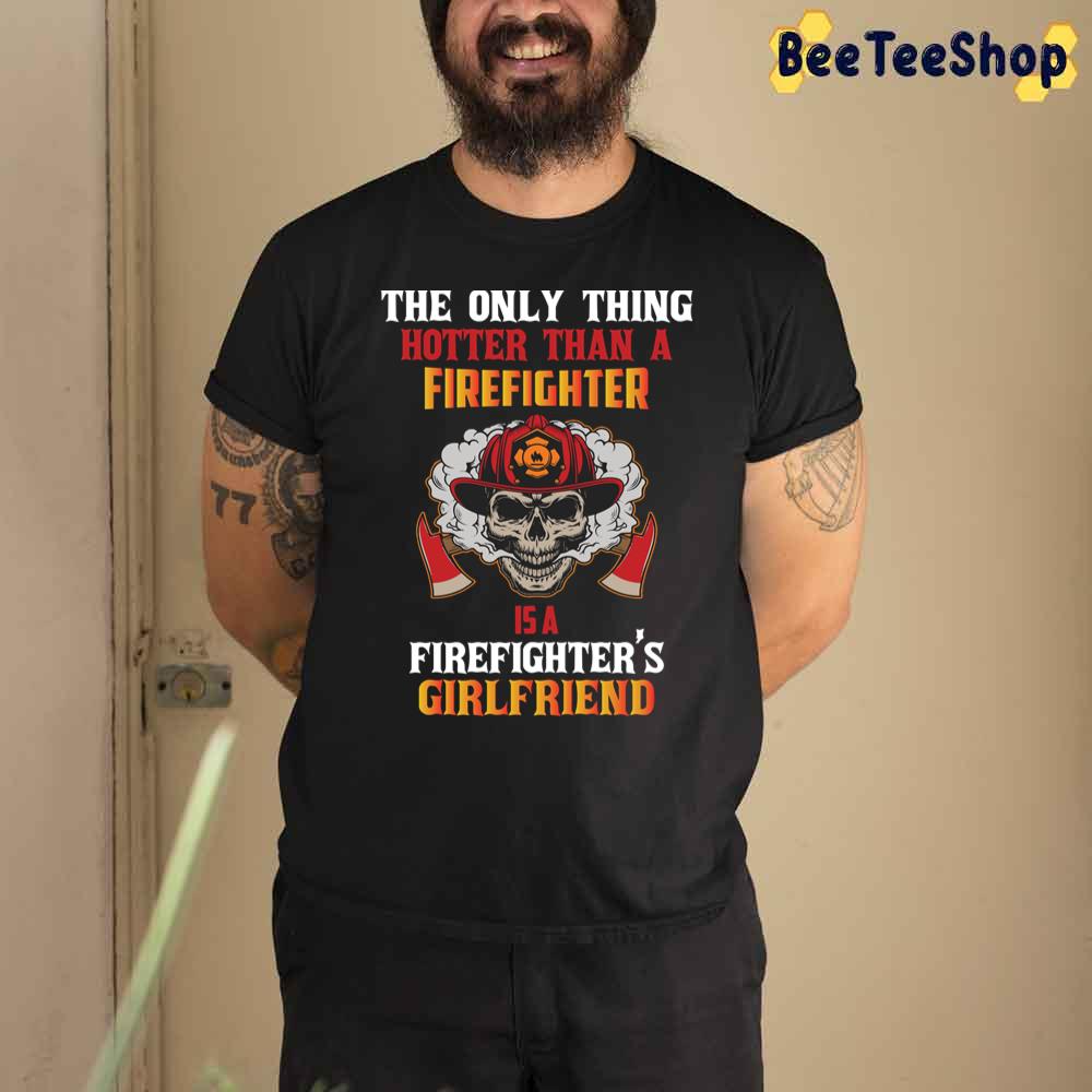 The Only Thing Hotter Than A Firefighter Firefighter’s Girlfriend Unisex T-Shirt