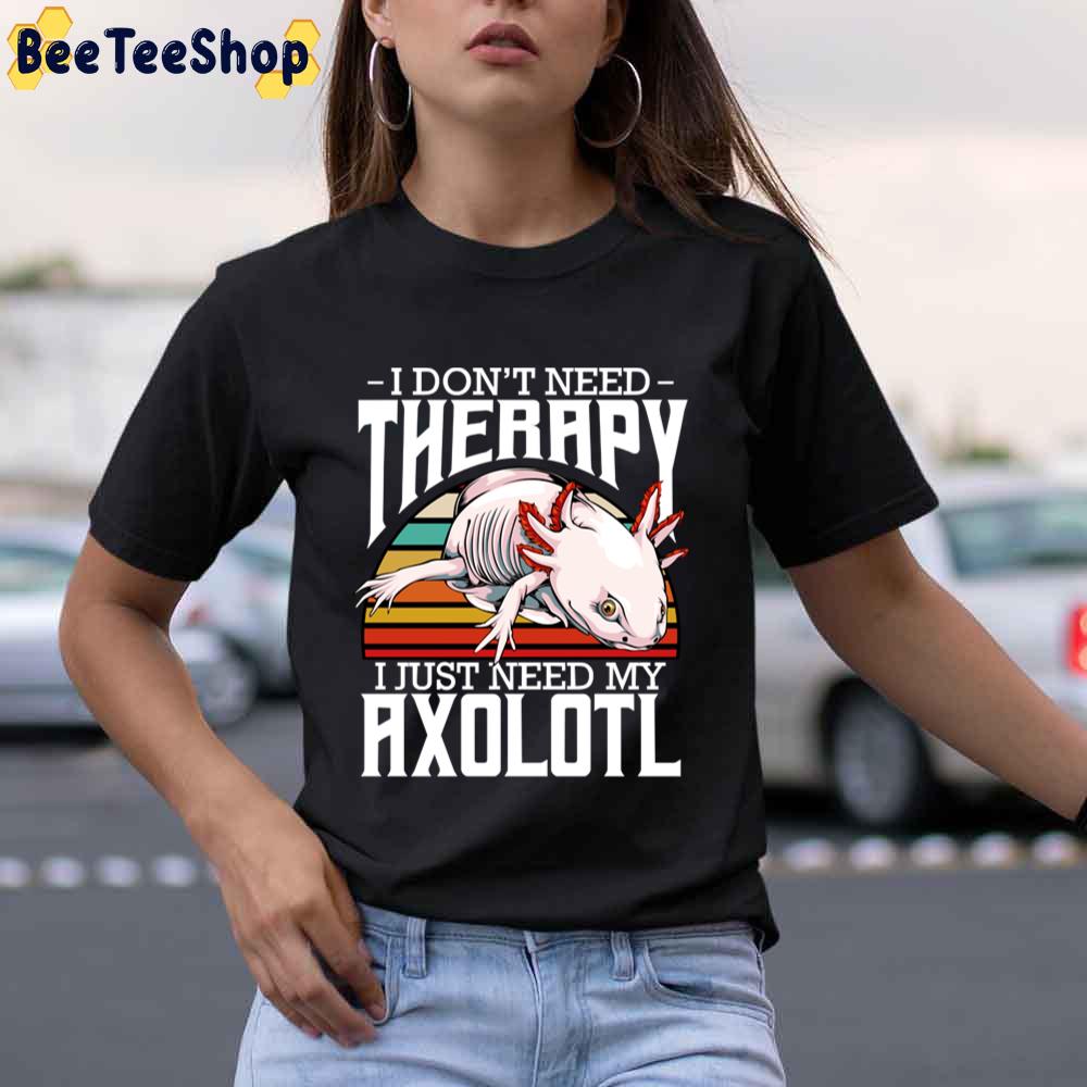 I Don ‘t Need Therapy I Just Need My Axolotl Unisex T-Shirt