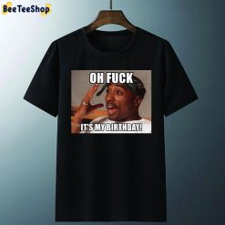 Oh Fuck It’s My Birthday Happy Birthday Tupac Unisex T-Shirt