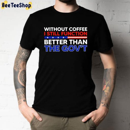 Without Coffee I Still Function Better Than The Gov’t Unisex T-Shirt