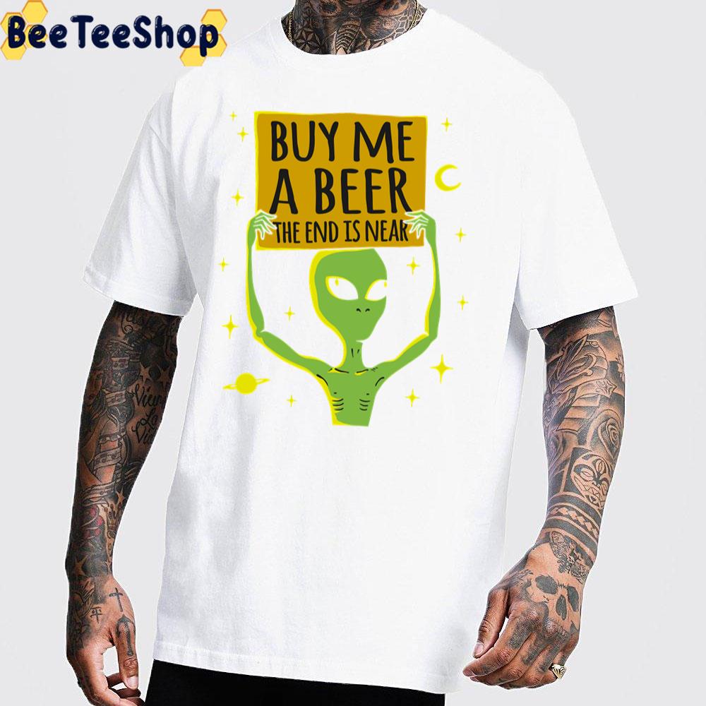 Funny Alien Buy Me A Beer The End Is Near Unisex T-Shirt