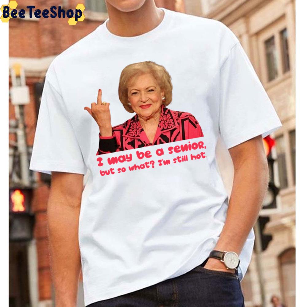 I May Be A Senior But So What I’m Still Hot Betty White The Golden Girls Unisex T-Shirt