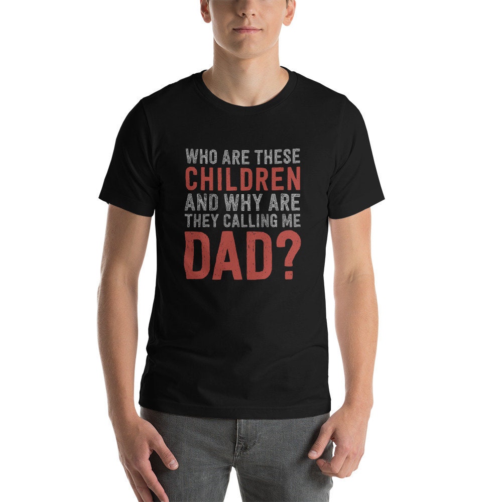 Why Are These Children And Why Are They Calling Me Dad Father’s Day Unisex Shirt