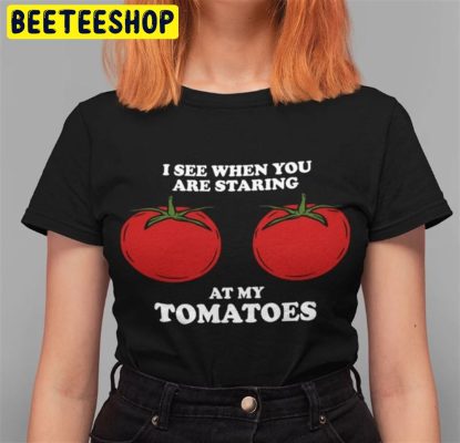 I See When You Are Staring At My Tomatoes Trending 2022 Unisex T-Shirt