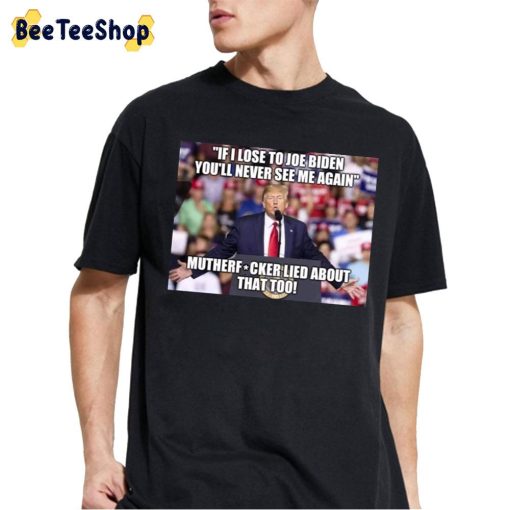 If I Lost To Joe Biden You’ll Never See Me Again Mutherfucker Lied About That Too Unisex T-Shirt