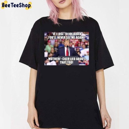 If I Lost To Joe Biden You’ll Never See Me Again Mutherfucker Lied About That Too Unisex T-Shirt