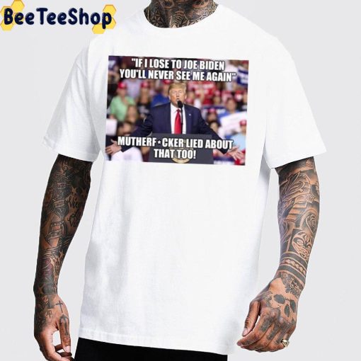 If I Lost To Joe Biden You’ll Never See Me Again Mutherfucker Lied About That Too Unisex T-Shirt