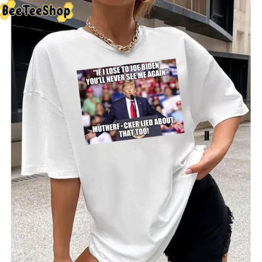 If I Lost To Joe Biden You’ll Never See Me Again Mutherfucker Lied About That Too Unisex T-Shirt