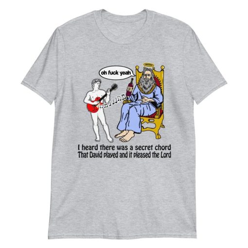 I Heard There Was A Secret Chord That David Played And It Pleased The Lord Oh Fuck Yeah Unisex T-Shirt