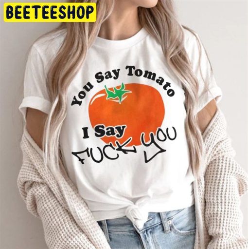 You Say Tomato I Say Fuck You Trending 2022 Unisex T-Shirt