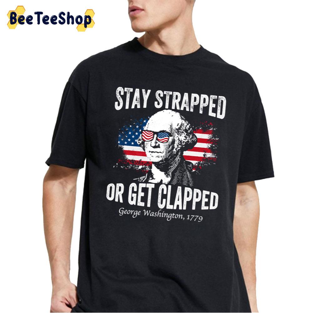 Stay Strapped Or Get Clapped Geprge Washington 1779 4th Of July Independence Day Unisex T-Shirt