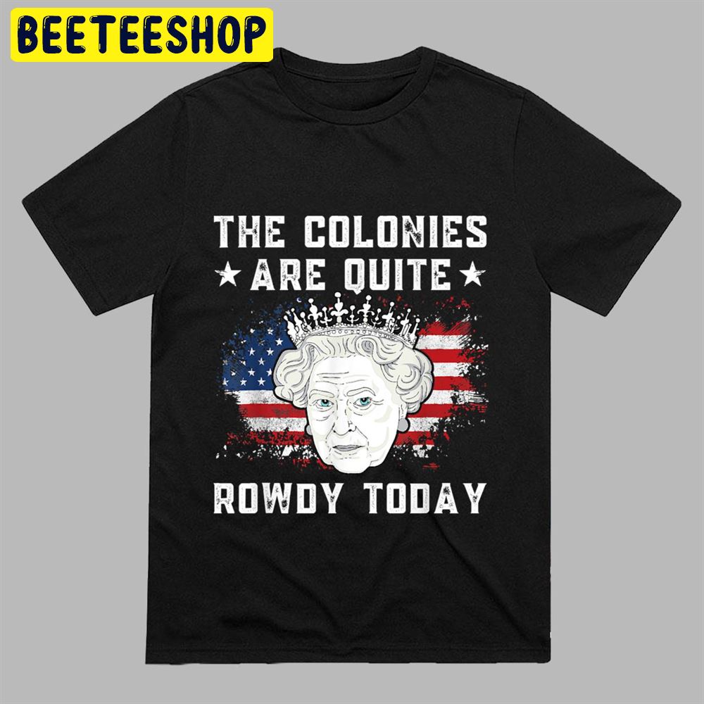 The Colonies Are Quite Rowdy Today Funny 4th Of July Queen Unisex T-Shirt