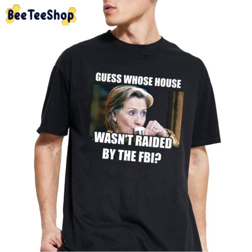 Guess Whose House Wasn’y Raided By The FBI Hillary Clinton Unisex T-Shirt