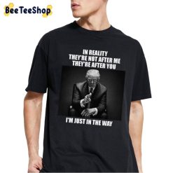 In Reality They’re Not After Me They’re After You I’m Just In The Way Donald Trump Unisex -Shirt