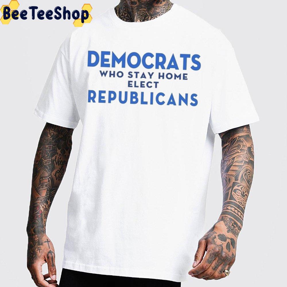 Democrats Who Stay Home Elect Republicans Unisex T-Shirt