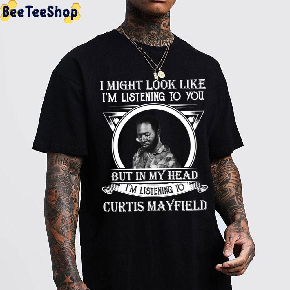 I Might Look Like I’m Listening To You But In My Head I’m Listening To Curtis Mayfirld Curtis Mayfield Unisex T-Shirt