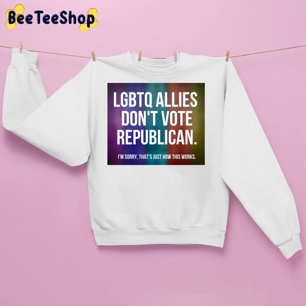 Lgbts Allies Don’t Vote Republican I’m Sorry That’s Just How This Works Unisex Sweatshirt