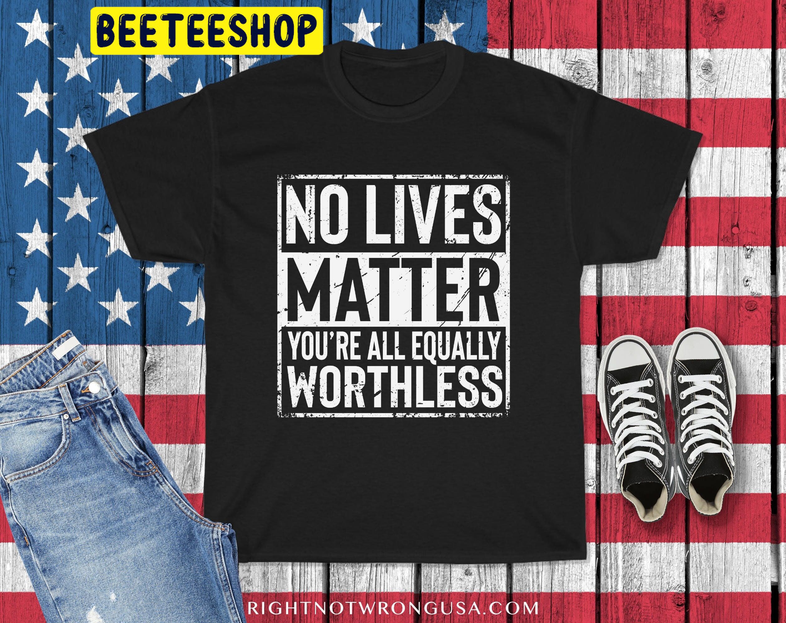 No Lives Matter You’re All Equally Worthless Trending Unisex Shirt