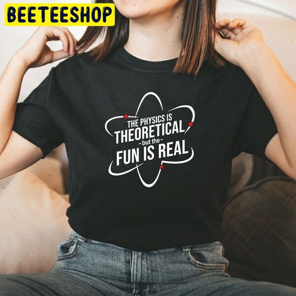 The Physics Is Theoretical But The Fun Is Real Trending Unisex Shirt