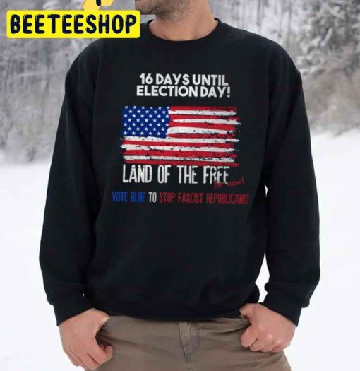 16 Days Until Election Day Land Of The Free For Now Vote Blue To Stop Fascist Republicans Unisex Sweatshirt