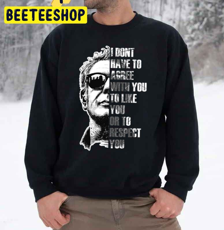 Anthony Bourdain I Dont Have To Agree With You To Like You Or To Respect You Trending Unisex Sweatshirt