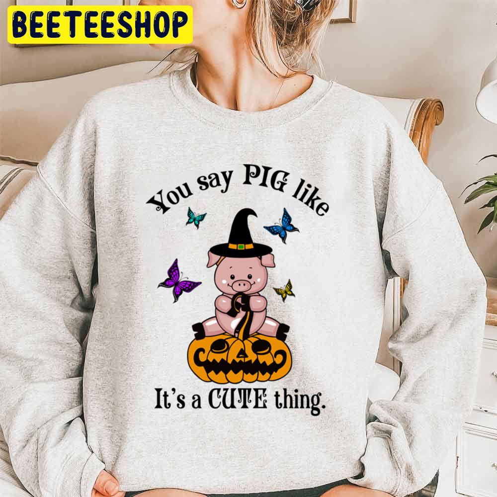 You Say Pig Like Its A Cute Thing Funny Halloween Witch Pig Unisex Sweatshirt