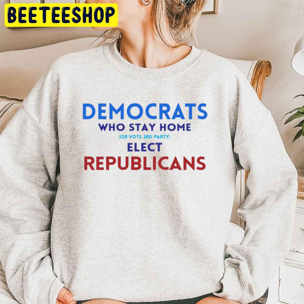 Democrats Who Stay Home Or Vote 3rd Party Elect Republicans Trending Unisex Sweatshirt