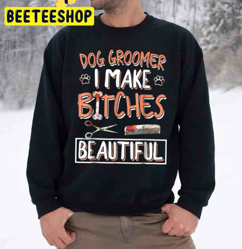 Dog Groomer I Make Bitches Beautiful Trending Unisex Sweatshirt