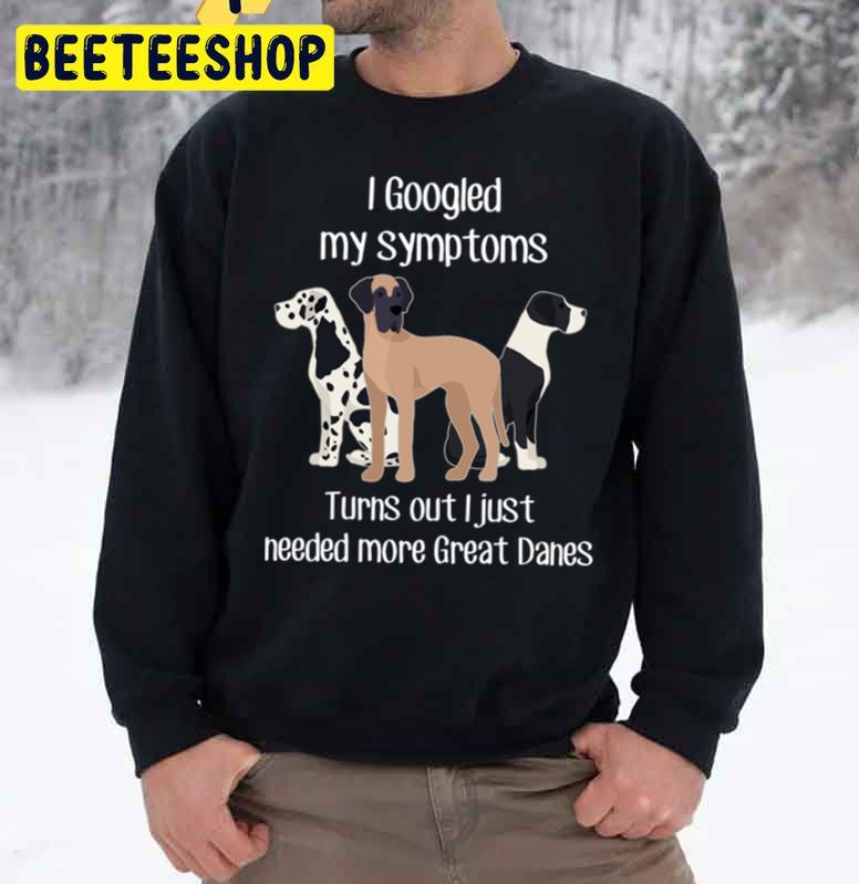 I Googled My Symptoms Turns Out I Just Need More Great Danes Trending Unisex Sweatshirt