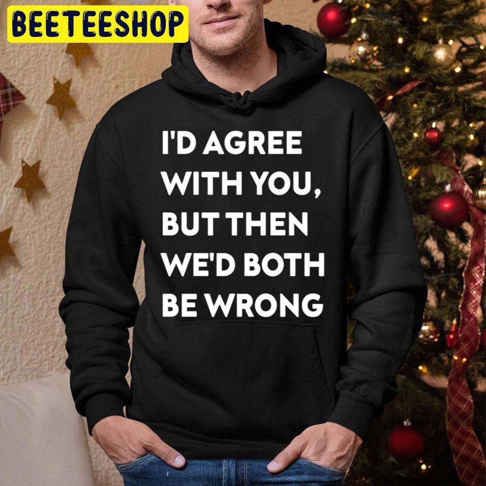 I’d Agree With You, But Then We’d Both Be Wrong Trending Unisex Hoodie