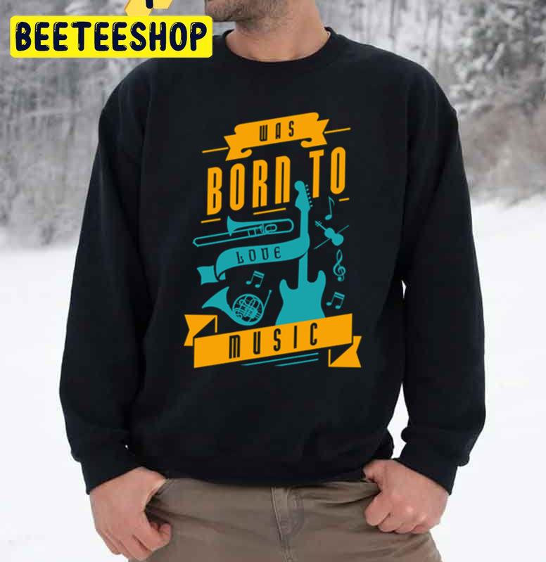 Was Born To Love Music Trending Unisex Sweatshirt