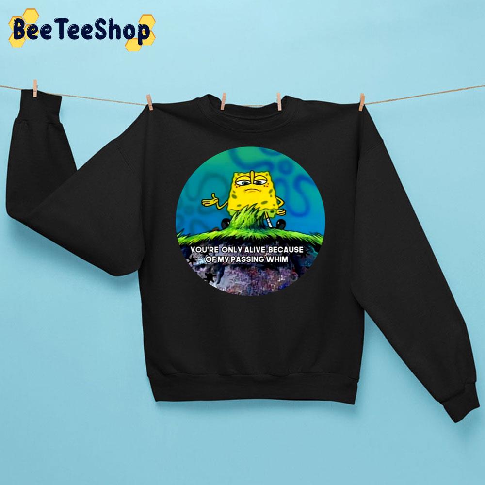 You’re Only Alive Because Of My Passing Whim Spongebob Trending Unisex Sweatshirt