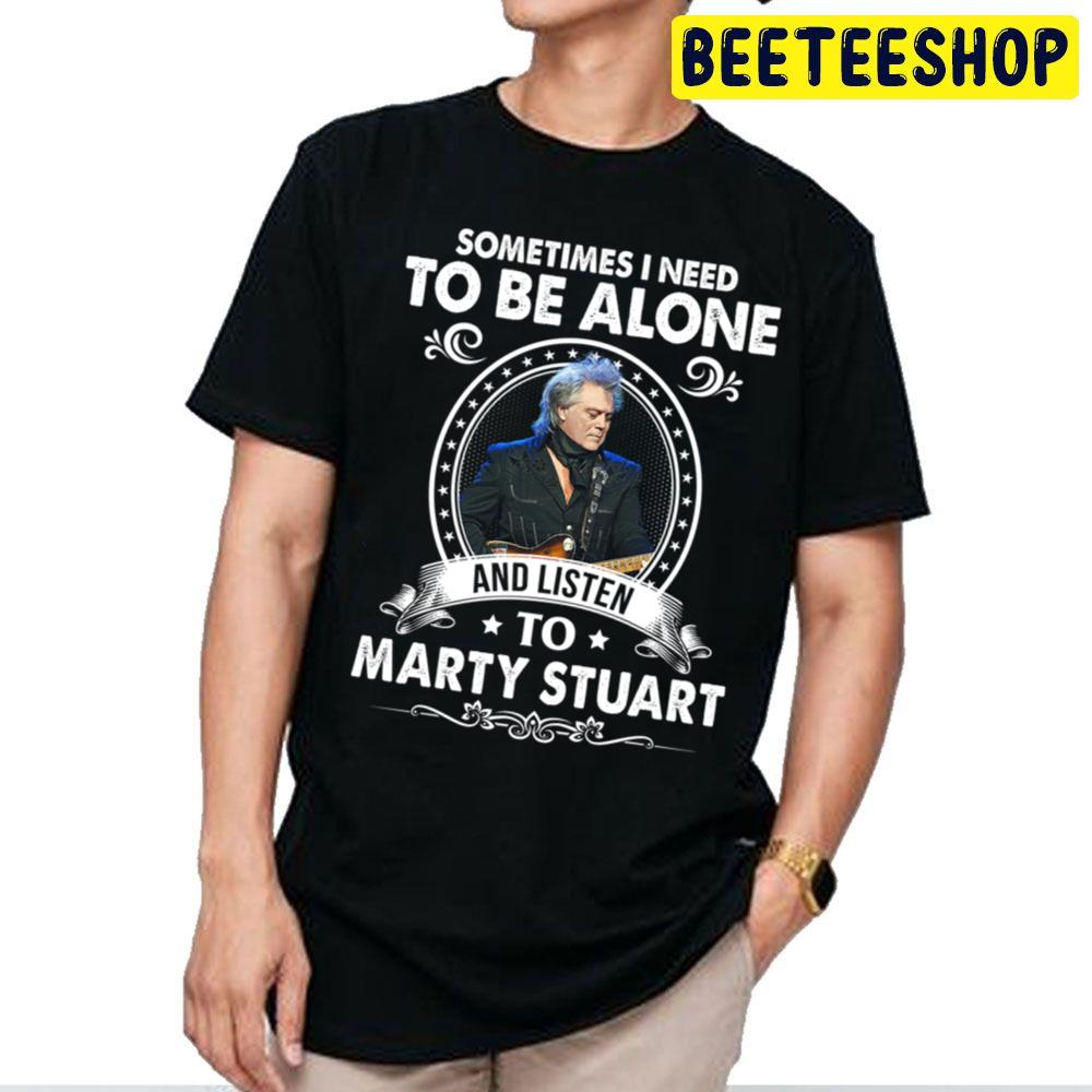 Sometime I Need To Be Alone And Listen To Marty Stuart Trending Unisex T Shirt