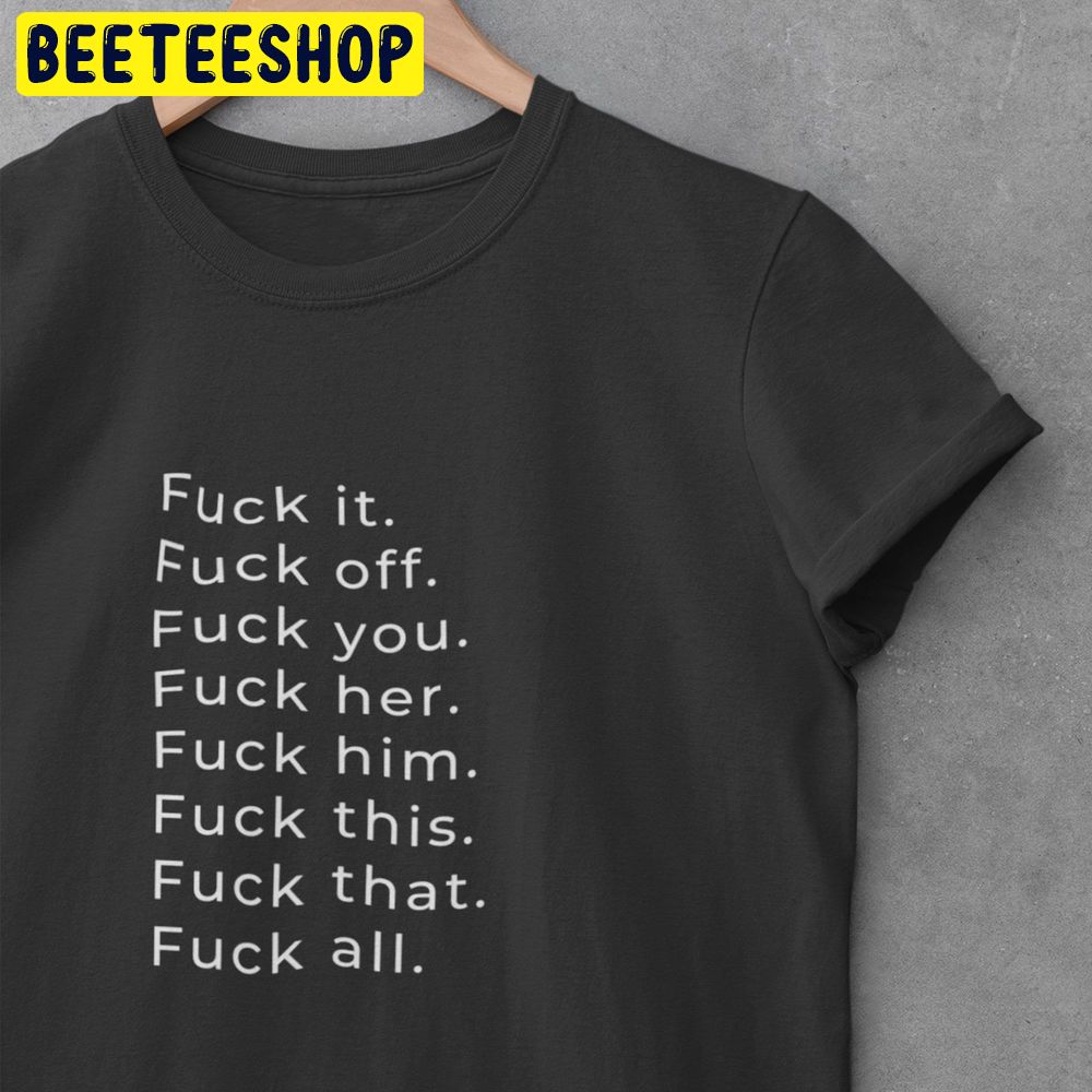 Fuck It Fuck Off Fuck You Fuck Her Fuck Him Fuck This Fuck That Fuck All Trending Unisex Shirt