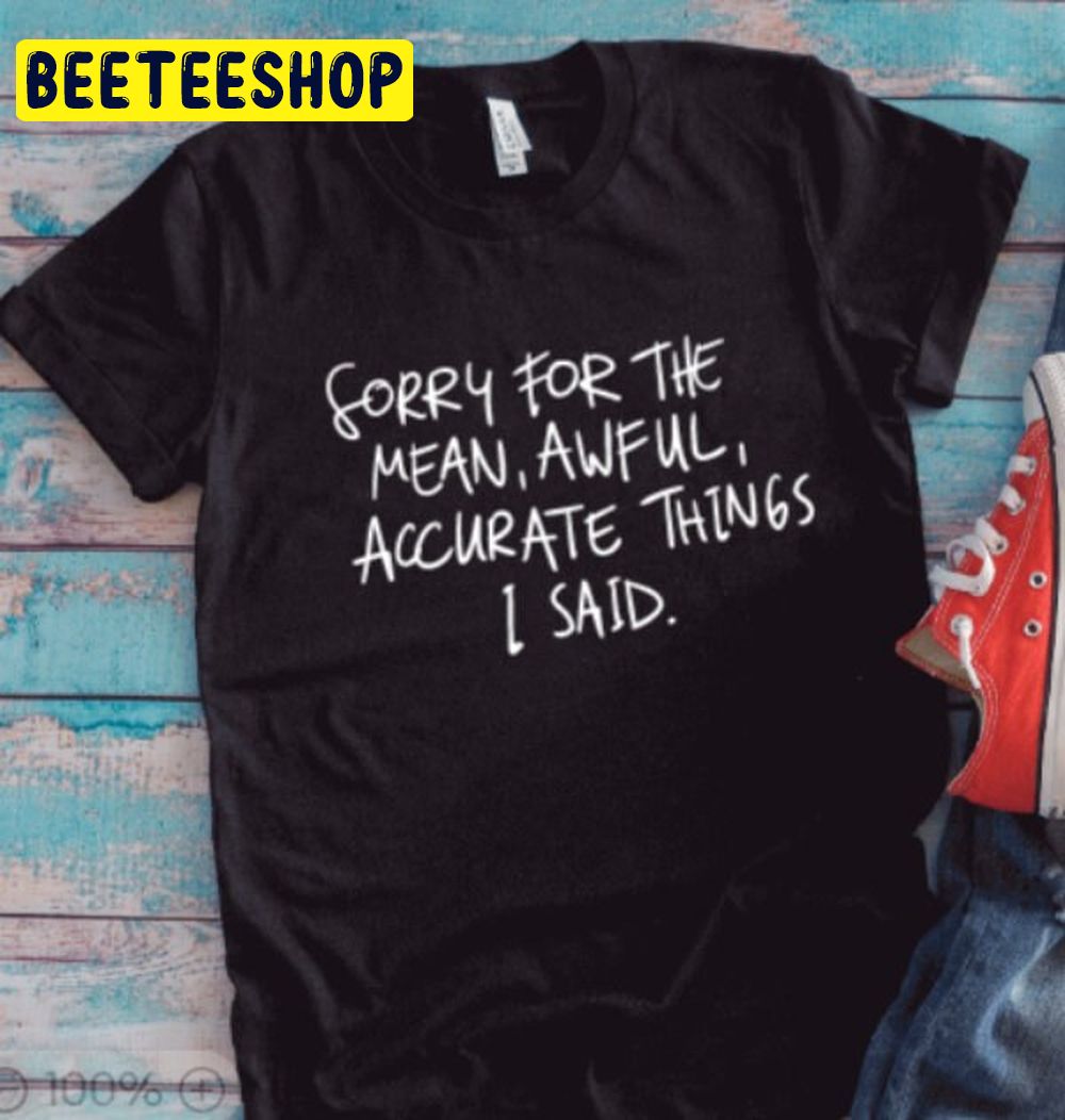 Funny Sorry For The Mean, Awful, Accurate Things I Said Trending Unisex Shirt