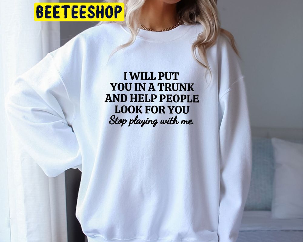 I Will Put You In A Trunk And Help People Look For You Stop Playing With Me Trending Unisex Sweatshirt