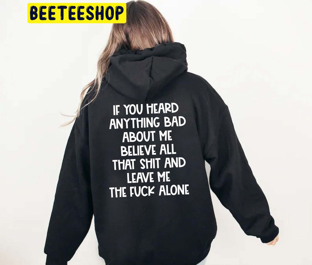 If You Heard Anything Bad About Me Believe All That Shirt And Leave Me The Fuck Alone Trending Unisex Hoodie