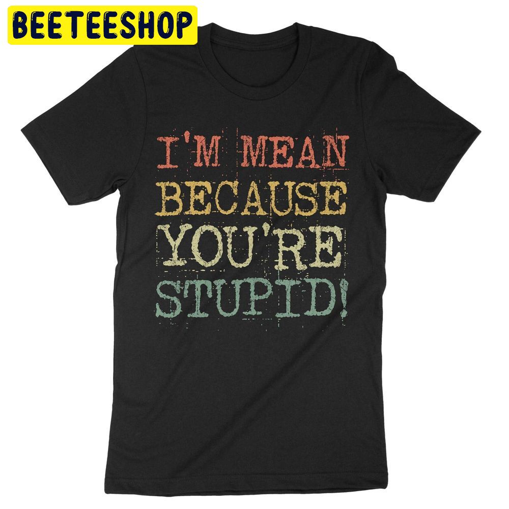 I’m Mean Because You’re Stupid Trending Unisex Shirt