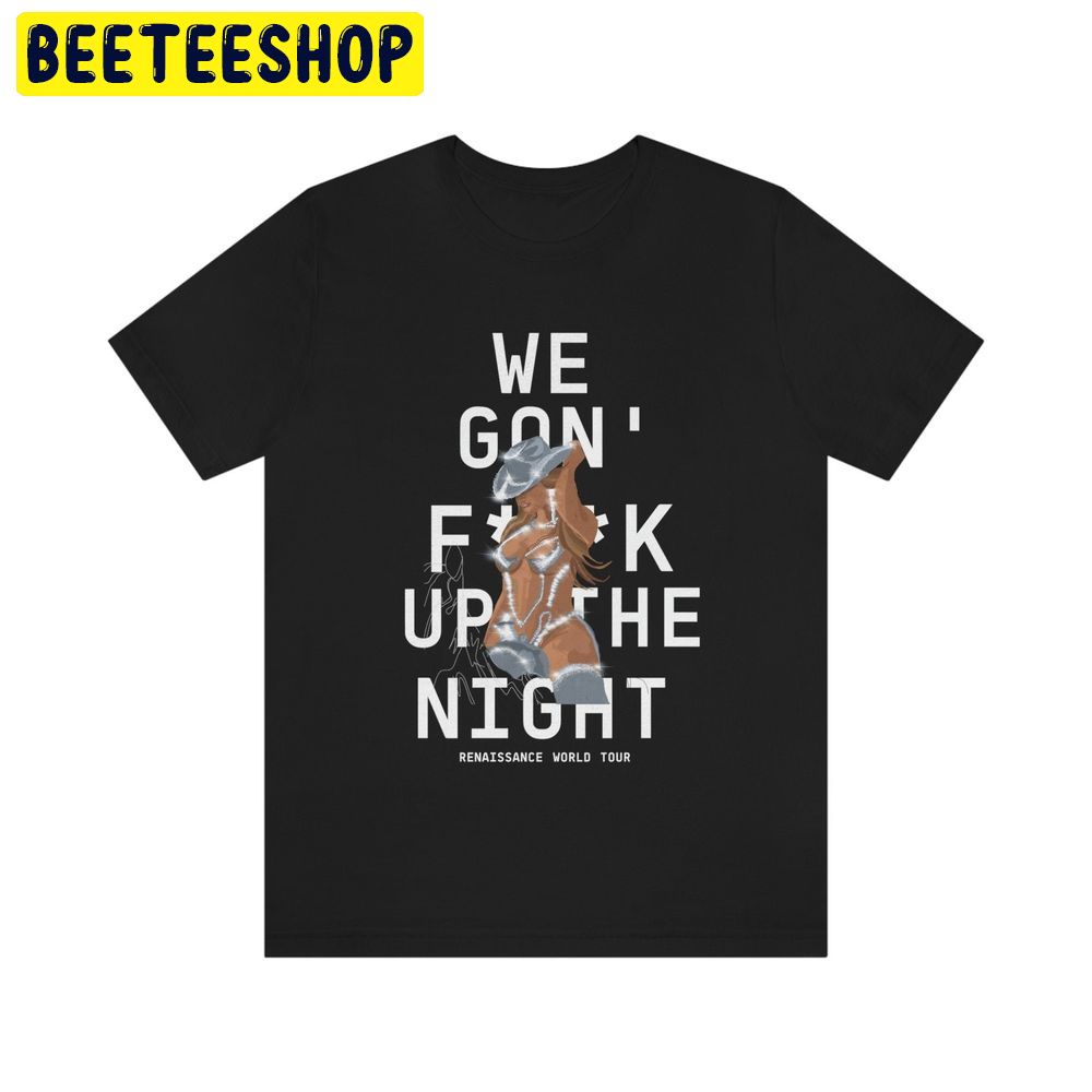 We Gon’ Fuck Beyoncé Renaissance World Tour 2023 Trending Unisex Shirt