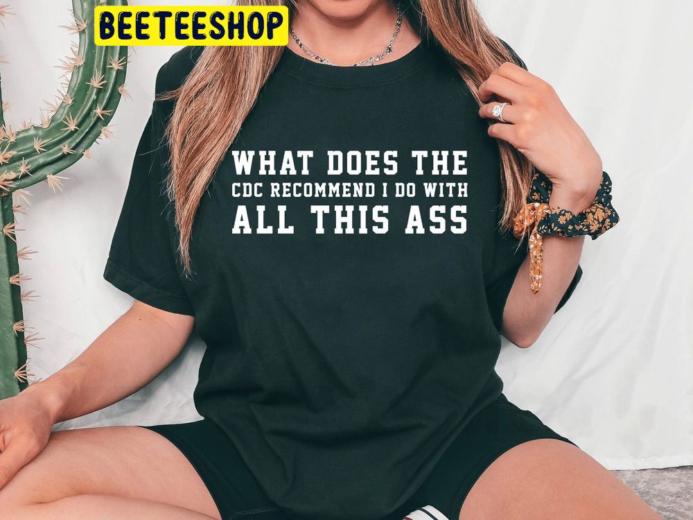 What Does The Cdc Recommend I Do With All This Ass Trending Unisex Shirt