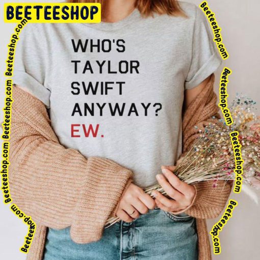 Who’s Taylor Swift Anyway Ew Trending Unisex T-Shirt