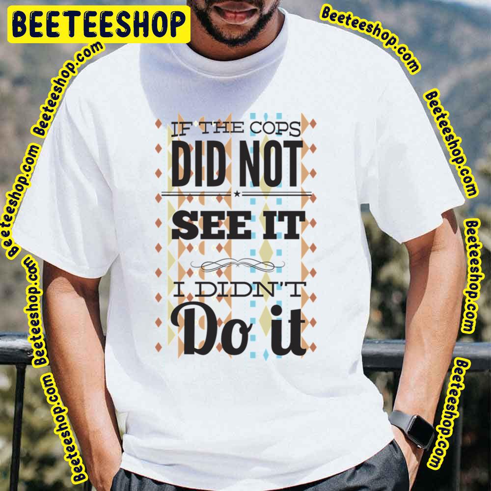 If The Cops Did Not See It I Did Not Do It Trending Unisex T-Shirt